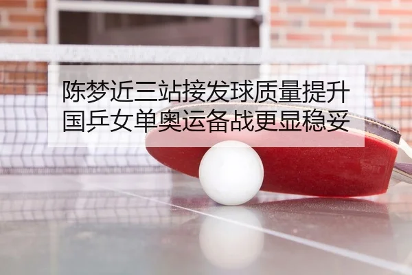 陈梦近三站接发球质量提升 国乒女单奥运备战更显稳妥